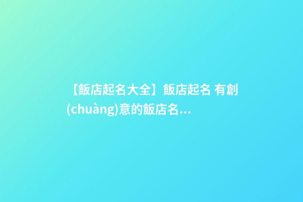 【飯店起名大全】飯店起名 有創(chuàng)意的飯店名字大全兩個字-第1張-店鋪起名-玄機派
